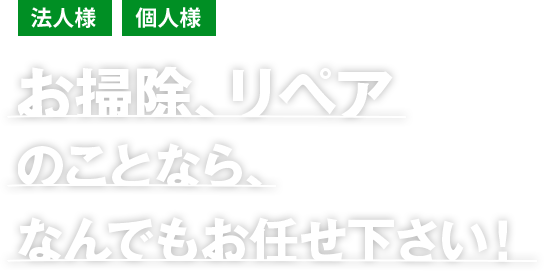 法人様　個人様 お掃除、リペアのことなら、なんでもお任せ下さい！